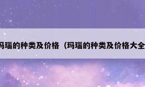 玛瑙的种类及价格（玛瑙的种类及价格大全）