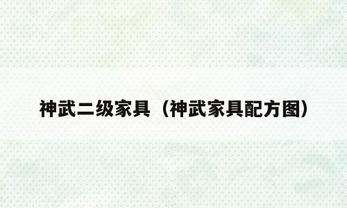 神武二级家具（神武家具配方图）