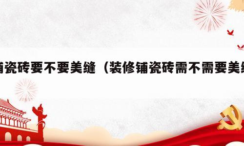 铺瓷砖要不要美缝（装修铺瓷砖需不需要美缝）
