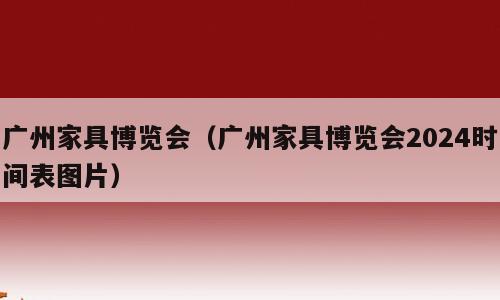 广州家具博览会（广州家具博览会2024时间表图片）