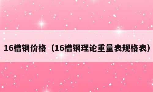 16槽钢价格（16槽钢理论重量表规格表）