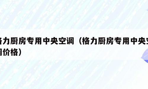 格力厨房专用中央空调（格力厨房专用中央空调价格）