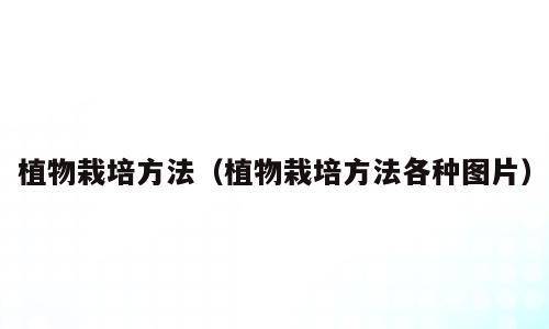植物栽培方法（植物栽培方法各种图片）