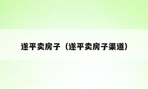 遂平卖房子（遂平卖房子渠道）
