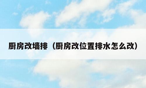 厨房改墙排（厨房改位置排水怎么改）