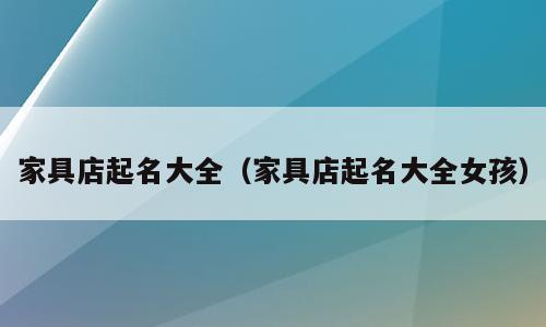 家具店起名大全（家具店起名大全女孩）