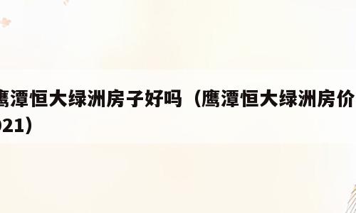 鹰潭恒大绿洲房子好吗（鹰潭恒大绿洲房价2021）