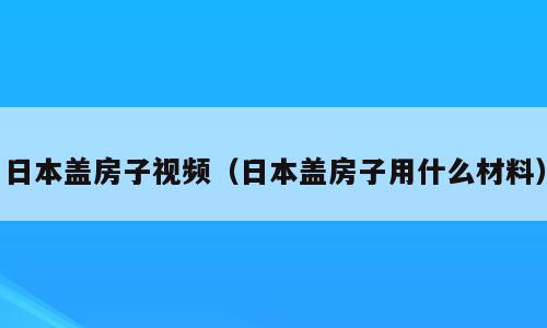 日本盖房子视频（日本盖房子用什么材料）