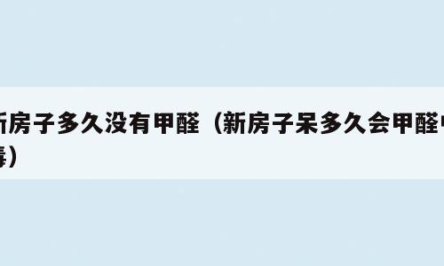 新房子多久没有甲醛（新房子呆多久会甲醛中毒）