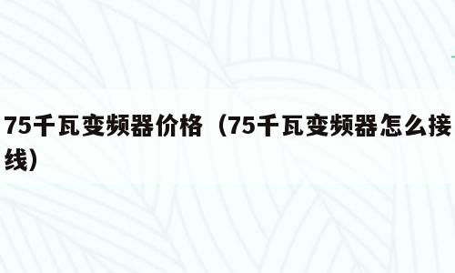 75千瓦变频器价格（75千瓦变频器怎么接线）