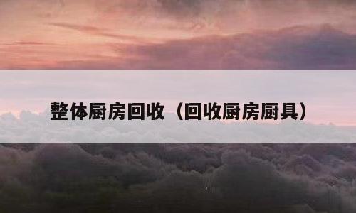 整体厨房回收（回收厨房厨具）
