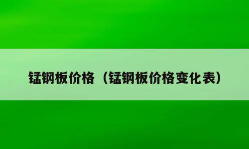锰钢板价格（锰钢板价格变化表）