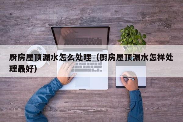 厨房屋顶漏水怎么处理（厨房屋顶漏水怎样处理最好）