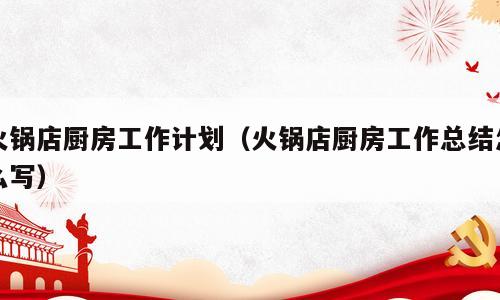 火锅店厨房工作计划（火锅店厨房工作总结怎么写）