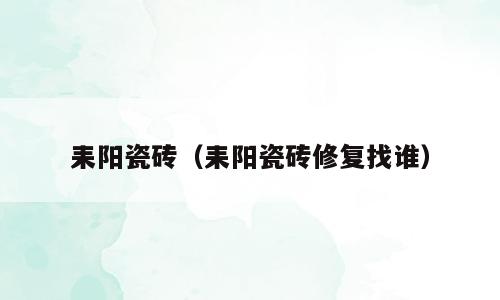 耒阳瓷砖（耒阳瓷砖修复找谁）