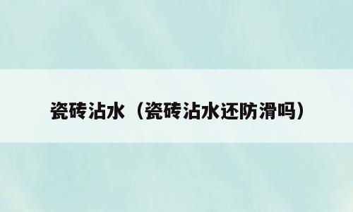 瓷砖沾水（瓷砖沾水还防滑吗）