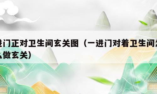 进门正对卫生间玄关图（一进门对着卫生间怎么做玄关）