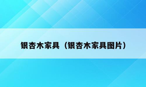 银杏木家具（银杏木家具图片）