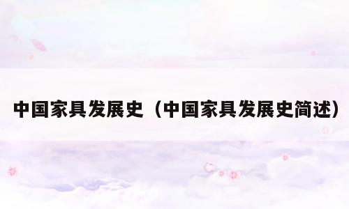 中国家具发展史（中国家具发展史简述）
