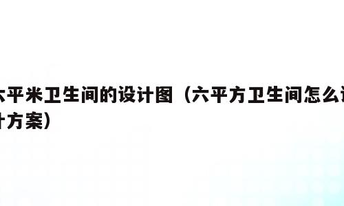 六平米卫生间的设计图（六平方卫生间怎么设计方案）