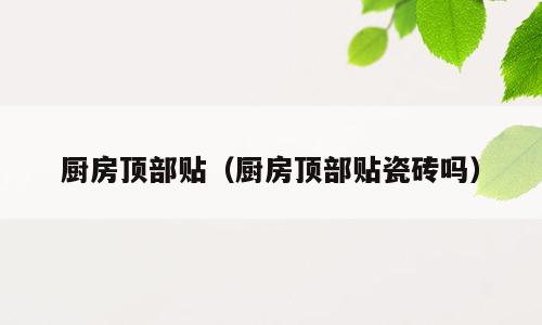 厨房顶部贴（厨房顶部贴瓷砖吗）