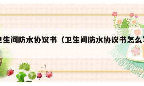 卫生间防水协议书（卫生间防水协议书怎么写）