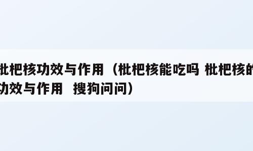 枇杷核功效与作用（枇杷核能吃吗 枇杷核的功效与作用  搜狗问问）