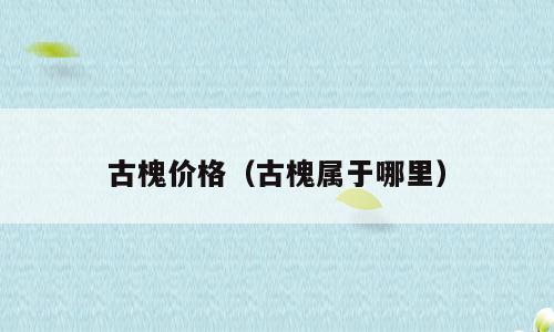 古槐价格（古槐属于哪里）