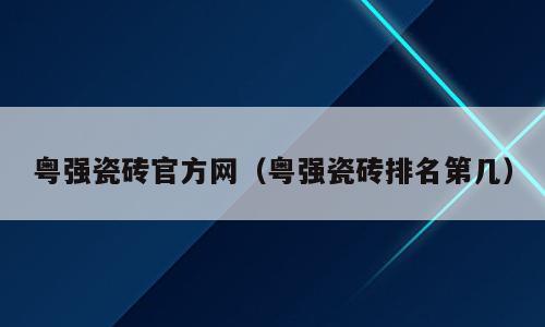 粤强瓷砖官方网（粤强瓷砖排名第几）