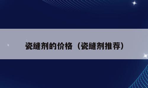 瓷缝剂的价格（瓷缝剂推荐）