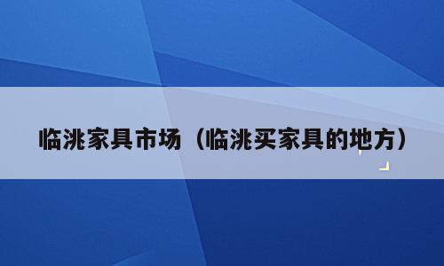 临洮家具市场（临洮买家具的地方）