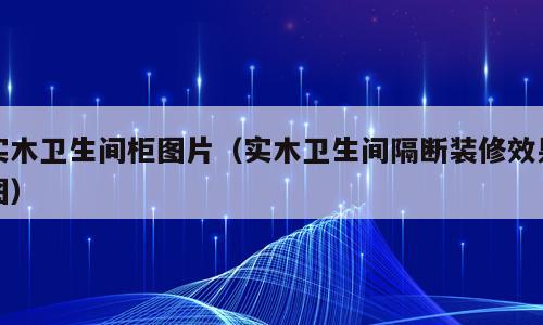 实木卫生间柜图片（实木卫生间隔断装修效果图）