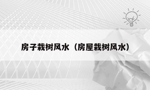 房子栽树风水（房屋栽树风水）