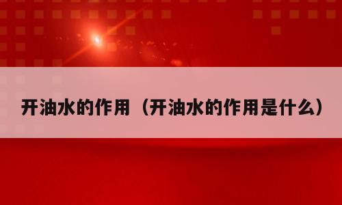 开油水的作用（开油水的作用是什么）