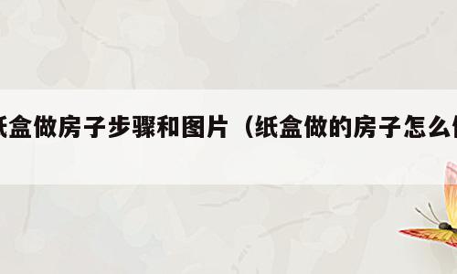 纸盒做房子步骤和图片（纸盒做的房子怎么做）