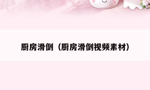 厨房滑倒（厨房滑倒视频素材）