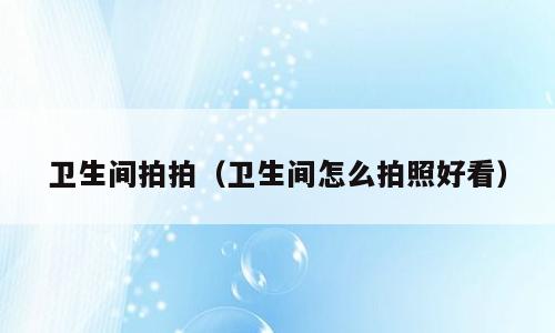 卫生间拍拍（卫生间怎么拍照好看）