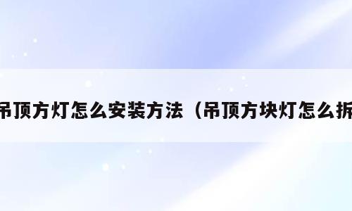 吊顶方灯怎么安装方法（吊顶方块灯怎么拆）