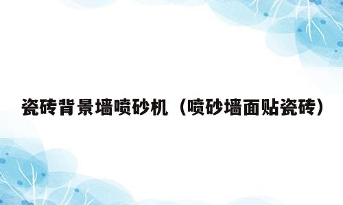 瓷砖背景墙喷砂机（喷砂墙面贴瓷砖）