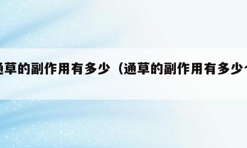 通草的副作用有多少（通草的副作用有多少个）