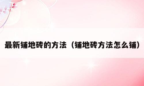最新铺地砖的方法（铺地砖方法怎么铺）
