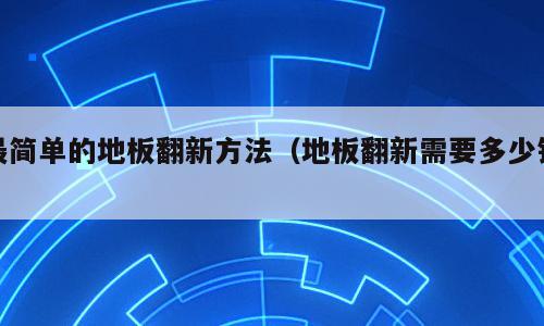 最简单的地板翻新方法（地板翻新需要多少钱）