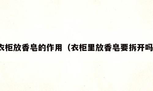 衣柜放香皂的作用（衣柜里放香皂要拆开吗）