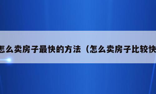 怎么卖房子最快的方法（怎么卖房子比较快）