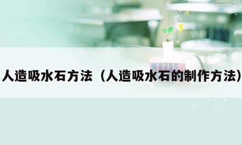 人造吸水石方法（人造吸水石的制作方法）