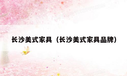 长沙美式家具（长沙美式家具品牌）