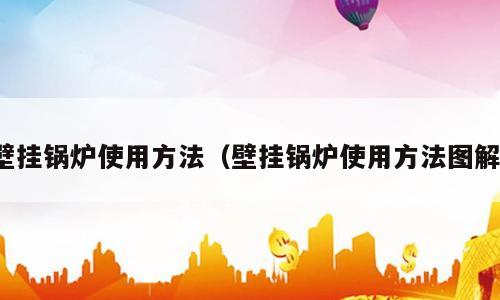 壁挂锅炉使用方法（壁挂锅炉使用方法图解）