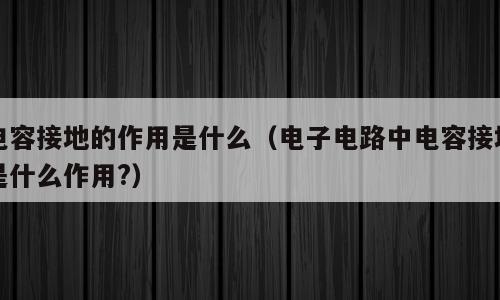 电容接地的作用是什么（电子电路中电容接地是什么作用?）