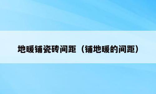地暖铺瓷砖间距（铺地暖的间距）