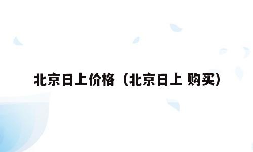 北京日上价格（北京日上 购买）